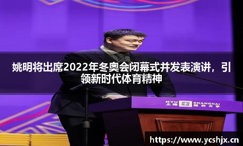 姚明将出席2022年冬奥会闭幕式并发表演讲，引领新时代体育精神