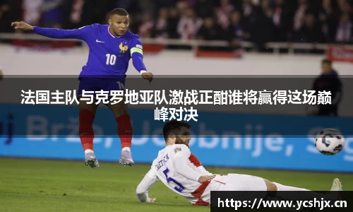 法国主队与克罗地亚队激战正酣谁将赢得这场巅峰对决