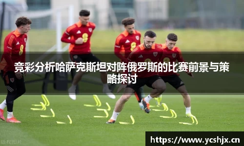 竞彩分析哈萨克斯坦对阵俄罗斯的比赛前景与策略探讨