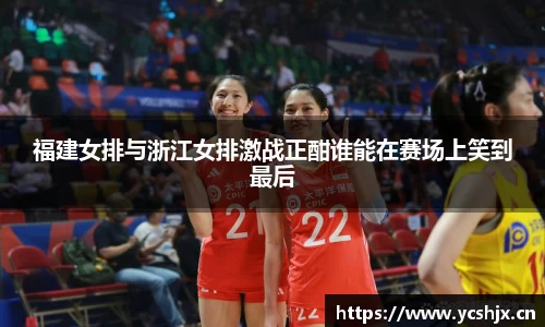 福建女排与浙江女排激战正酣谁能在赛场上笑到最后