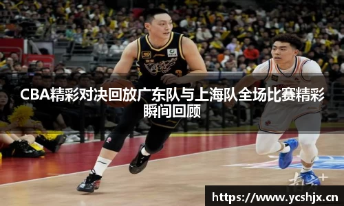 CBA精彩对决回放广东队与上海队全场比赛精彩瞬间回顾