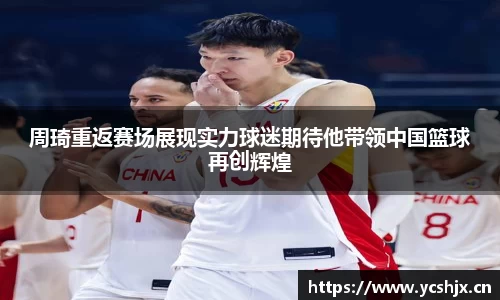 周琦重返赛场展现实力球迷期待他带领中国篮球再创辉煌