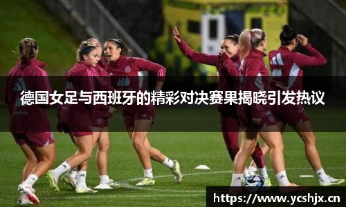 德国女足与西班牙的精彩对决赛果揭晓引发热议
