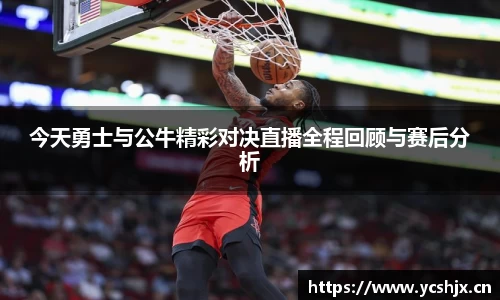 今天勇士与公牛精彩对决直播全程回顾与赛后分析