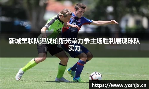 新城堡联队迎战珀斯光荣力争主场胜利展现球队实力