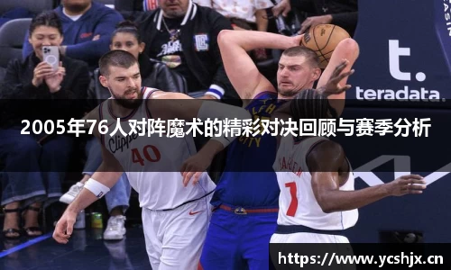 2005年76人对阵魔术的精彩对决回顾与赛季分析