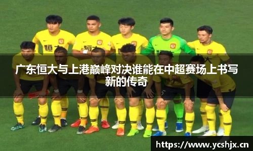 广东恒大与上港巅峰对决谁能在中超赛场上书写新的传奇