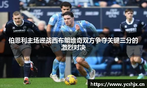 伯恩利主场迎战西布朗维奇双方争夺关键三分的激烈对决