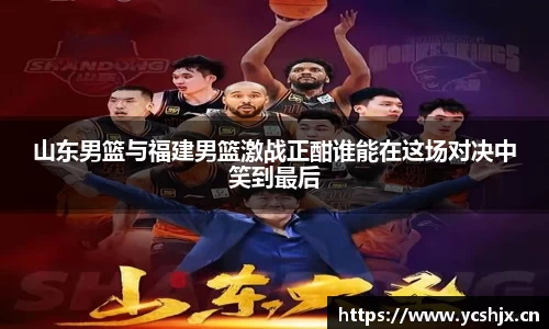 山东男篮与福建男篮激战正酣谁能在这场对决中笑到最后