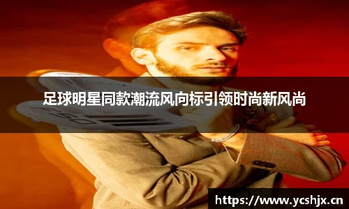 足球明星同款潮流风向标引领时尚新风尚