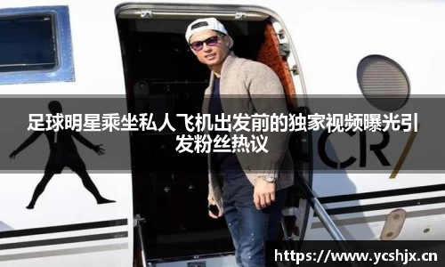 足球明星乘坐私人飞机出发前的独家视频曝光引发粉丝热议
